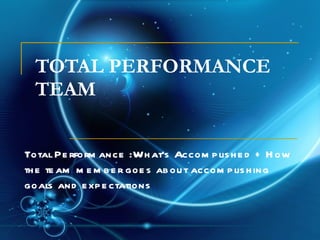 TOTAL PERFORMANCE TEAM Total Performance :What’s Accomplished + How the team member goes about accomplishing goals and expectations 