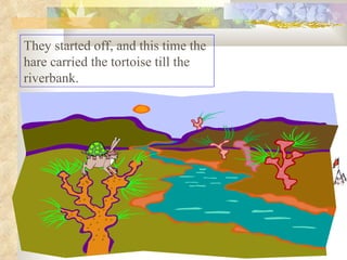 They started off, and this time the hare carried the tortoise till the riverbank.  