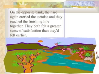 On the opposite bank, the hare again carried the tortoise and they reached the finishing line together. They both felt a greater sense of satisfaction than they'd felt earlier.  