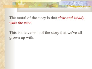 The moral of the story is that   slow and steady wins the race .   This is the version of the story that we've all grown up with.   