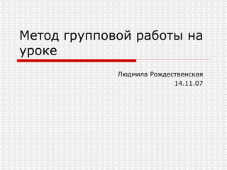 Метод групповой работы на уроке Людмила Рождественская 14.11.07 