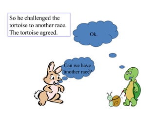 So he challenged the tortoise to another race. The tortoise agreed.  Can we have  another race? Ok. 