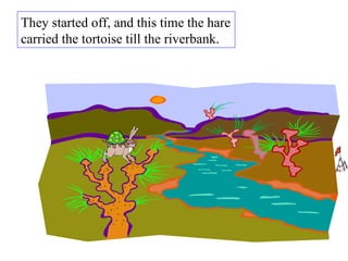 They started off, and this time the hare carried the tortoise till the riverbank.  