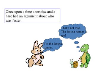 Once upon a time a tortoise and a hare had an argument about who was faster.  I’m the fastest runner. That’s not true. The fastest runner is me! 