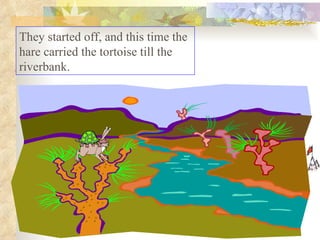 They started off, and this time the hare carried the tortoise till the riverbank.  