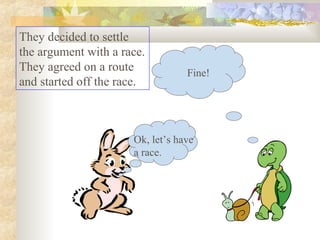Ok, let’s have
a race.
Fine!
They decided to settle
the argument with a race.
They agreed on a route
and started off the race.
 