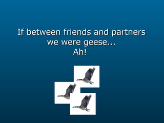 If between friends and partners we were geese... Ah!  
