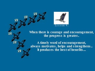 g g g g g g Lesson 4: When there is courage and encouragement, the progress is greater.. A timely word of encouragement, always motivates, helps and strengthens.. It produces the best of benefits... 