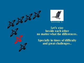 Lesson 5: Let’s stay beside each other no matter what the differences. Specially in times of difficulty and great challenges.. 