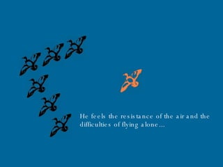 He feels the resistance of the air and the  difficulties of flying alone... . 