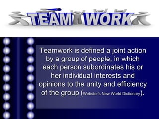 Teamwork is defined a joint action
  by a group of people, in which
 each person subordinates his or
     her individual interests and
opinions to the unity and efficiency
 of the group (Webster's New World Dictionary).
 