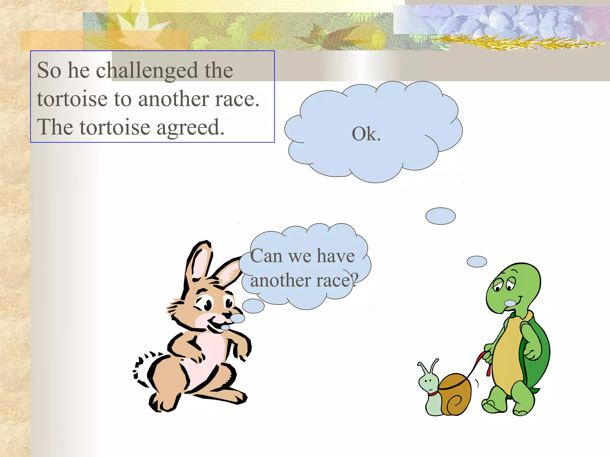 So he challenged the
tortoise to another race.
The tortoise agreed.               Ok.




                       Can we have
                       another race?
 