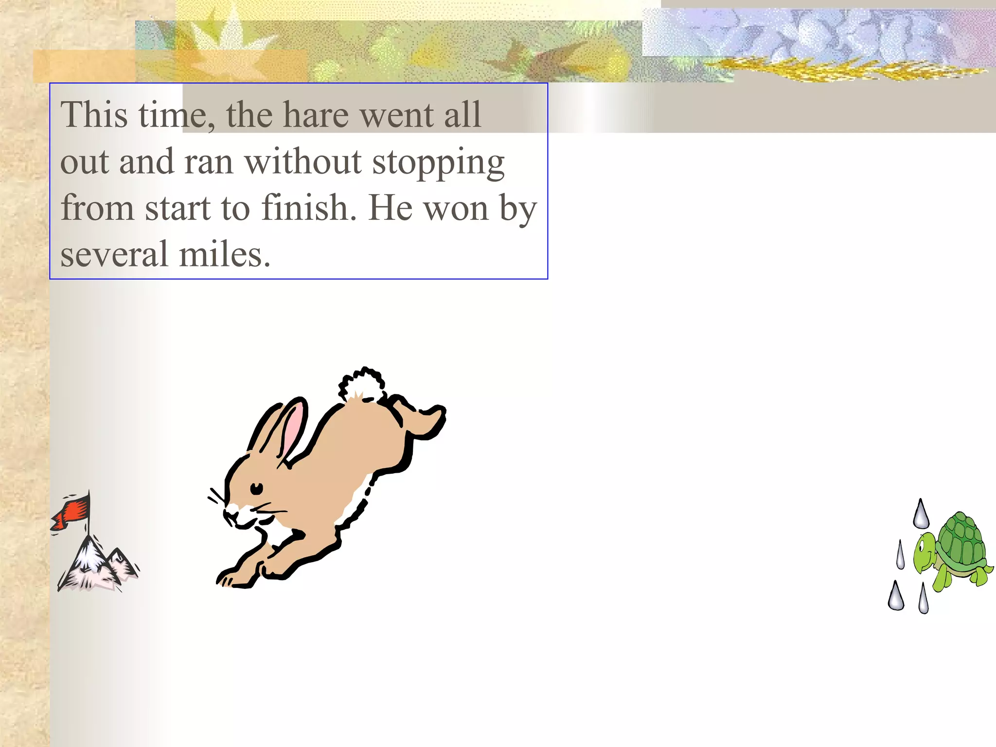 This time, the hare went all
out and ran without stopping
from start to finish. He won by
several miles.
 