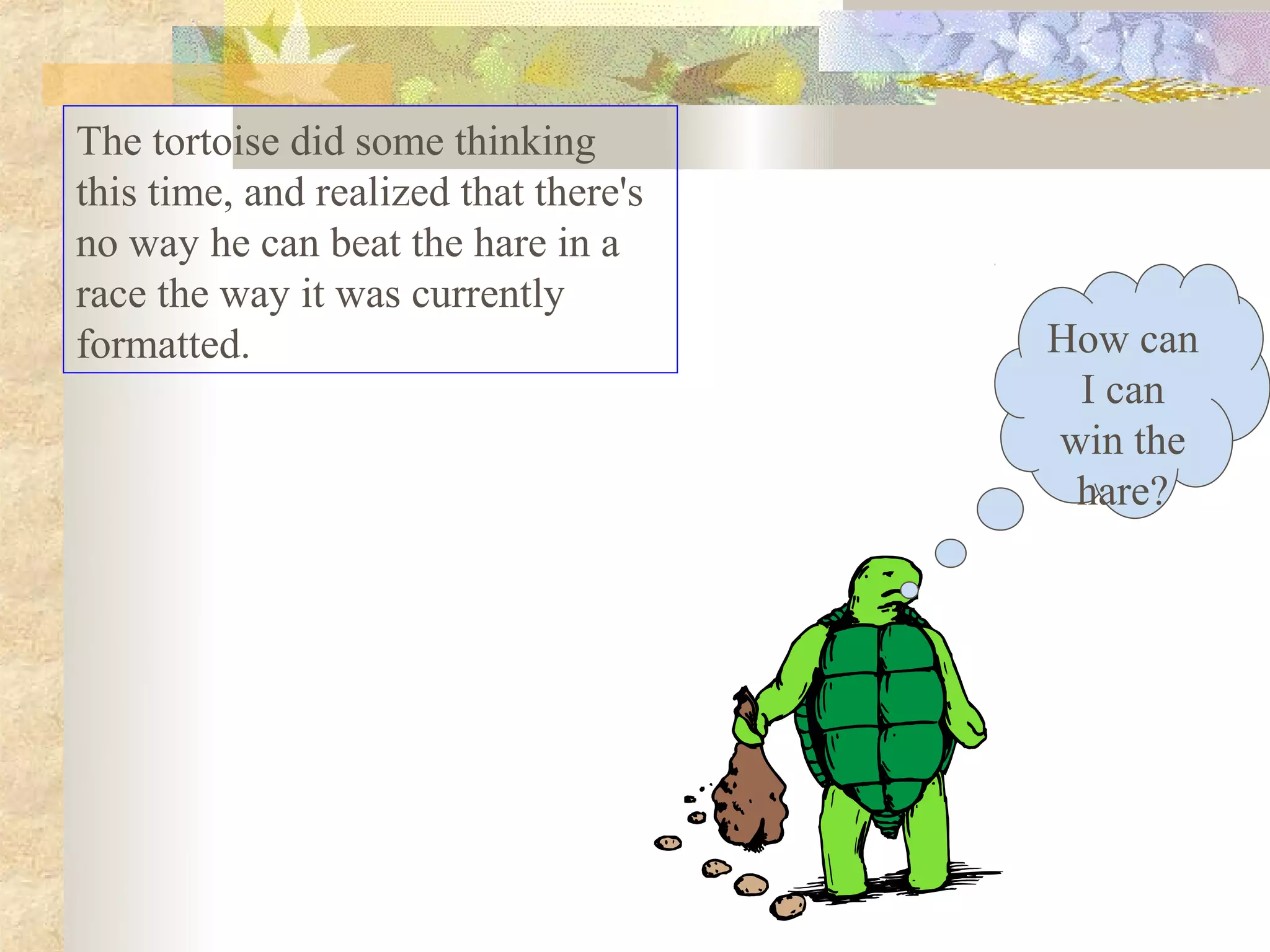 The tortoise did some thinking
this time, and realized that there's
no way he can beat the hare in a
race the way it was currently
formatted.                             How can
                                        I can
                                       win the
                                        hare?
 