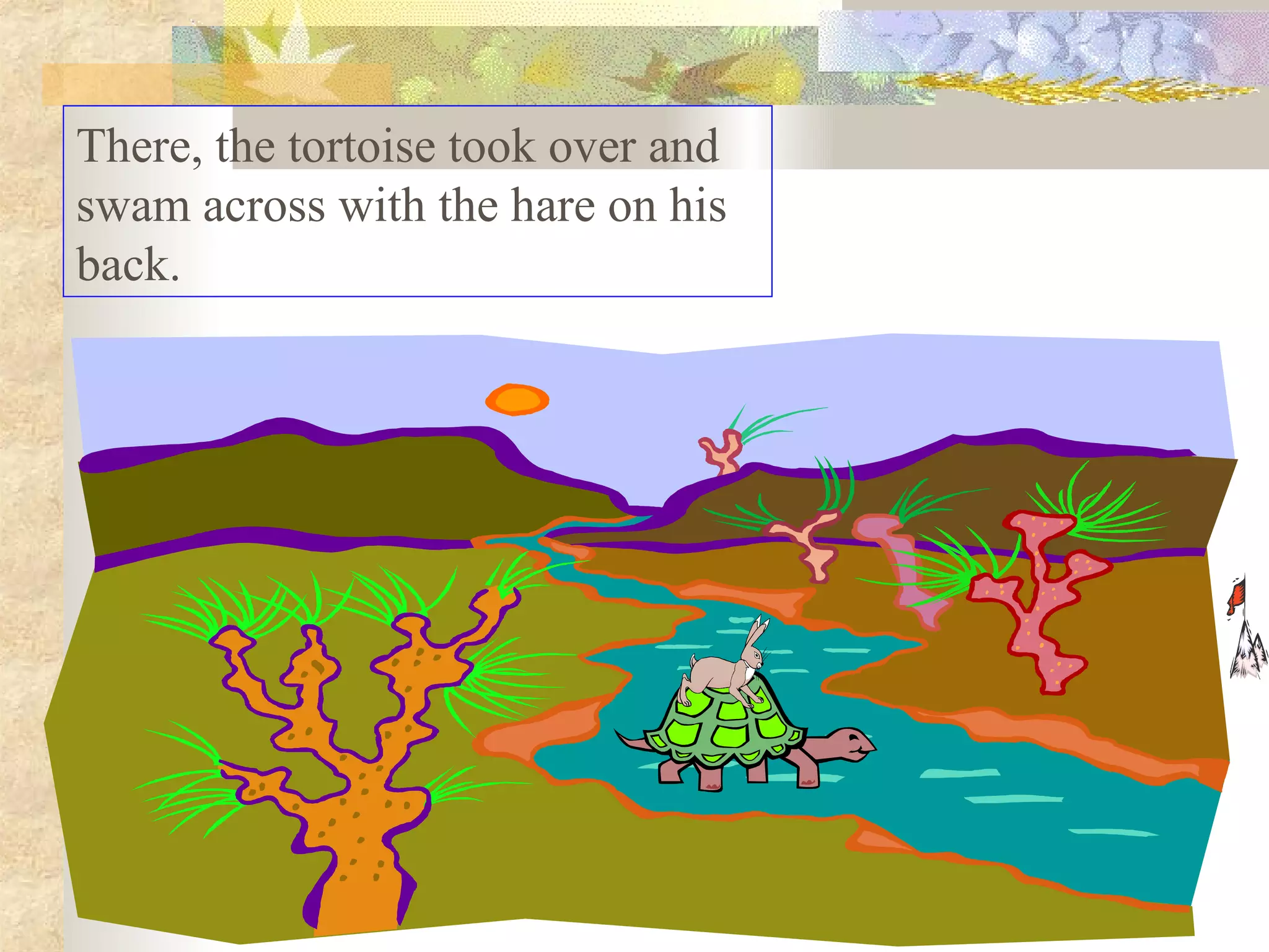 There, the tortoise took over and
swam across with the hare on his
back.
 