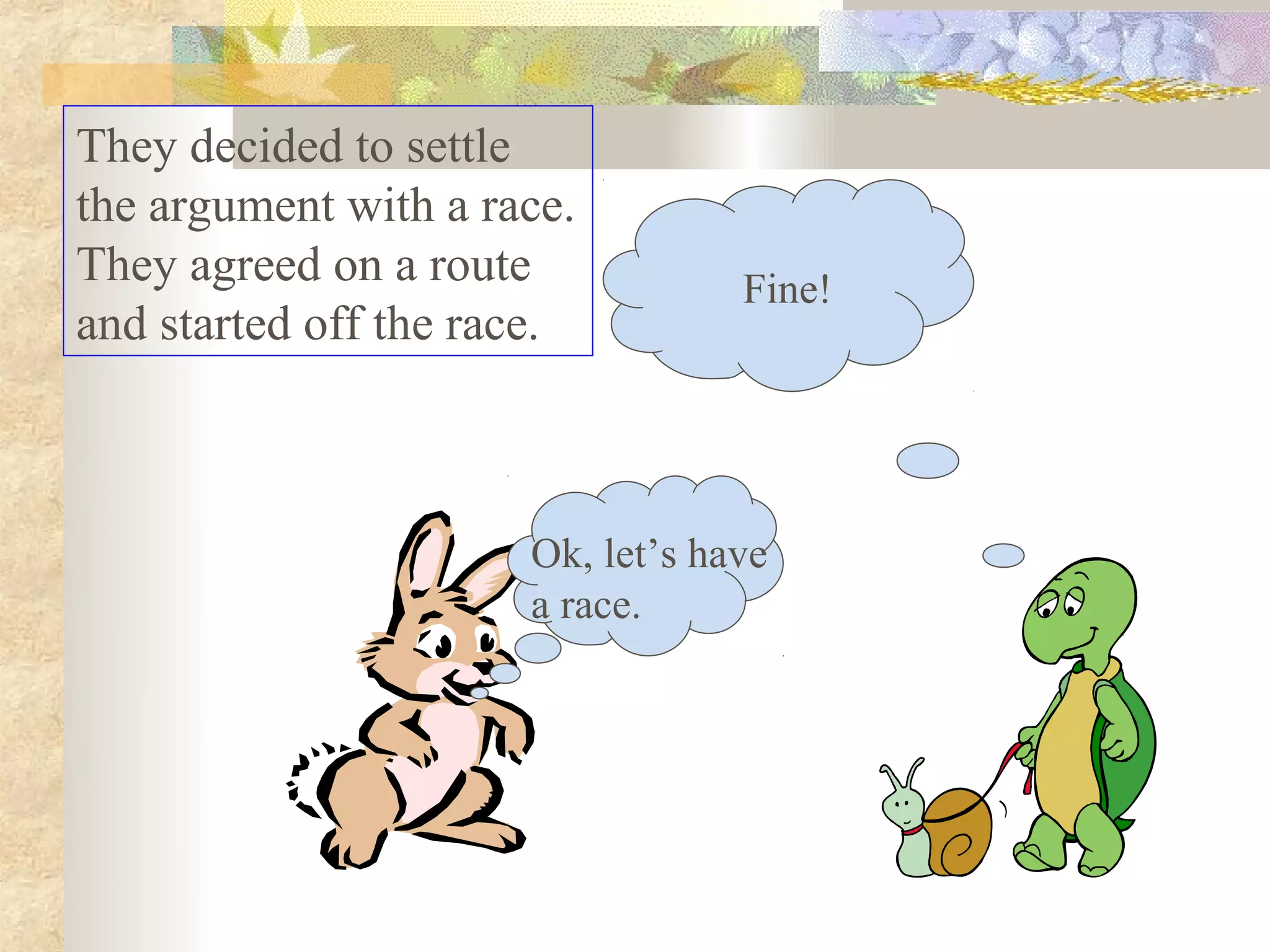 They decided to settle
the argument with a race.
They agreed on a route            Fine!
and started off the race.



                      Ok, let’s have
                      a race.
 