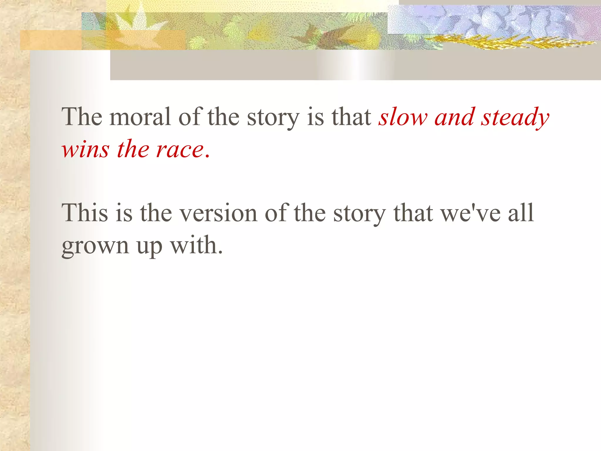 The moral of the story is that slow and steady
wins the race.

This is the version of the story that we've all
grown up with.
 