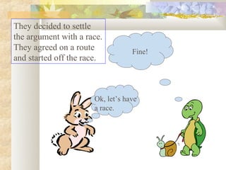They decided to settle
the argument with a race.
They agreed on a route            Fine!
and started off the race.



                      Ok, let’s have
                      a race.
 