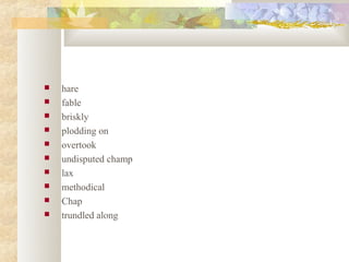    hare
   fable
   briskly
   plodding on
   overtook
   undisputed champ
   lax
   methodical
   Chap
   trundled along
 