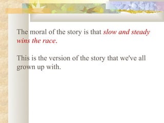 The moral of the story is that slow and steady
wins the race.

This is the version of the story that we've all
grown up with.
 