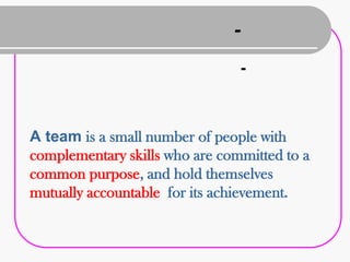 -
                                -



A team is a small number of people with
complementary skills who are committed to a
common purpose, and hold themselves
mutually accountable for its achievement.
 