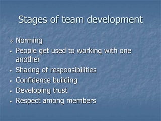 Stages of team development

   Norming
•   People get used to working with one
    another
•   Sharing of responsibilities
•   Confidence building
•   Developing trust
•   Respect among members
 