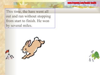 This time, the hare went all out and ran without stopping from start to finish. He won by several miles.  www.freewebs.com/beauty-health 