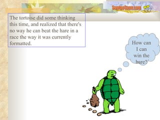 The tortoise did some thinking this time, and realized that there's no way he can beat the hare in a race the way it was currently formatted.  How can I can win the hare? SwetooSonu.com 