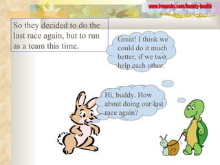 So they decided to do the last race again, but to run as a team this time.  www.freewebs.com/beauty-health Hi, buddy. How about doing our last race again? Great! I think we could do it much better, if we two help each other. Hi, buddy. How about doing our last race again? 