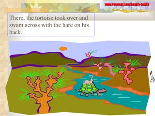 There, the tortoise took over and swam across with the hare on his back.  www.freewebs.com/beauty-health 