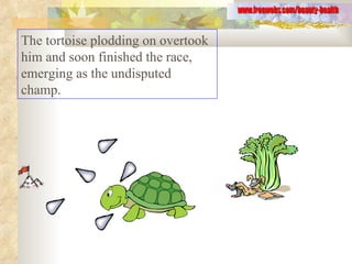 The tortoise plodding on overtook him and soon finished the race, emerging as the undisputed champ.  www.freewebs.com/beauty-health 