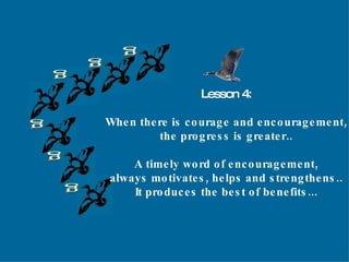 g g g g g g Lesson 4: When there is courage and encouragement, the progress is greater.. A timely word of encouragement, always motivates, helps and strengthens.. It produces the best of benefits... 