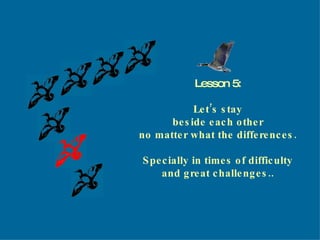 Lesson 5: Let’s stay beside each other no matter what the differences. Specially in times of difficulty and great challenges.. 