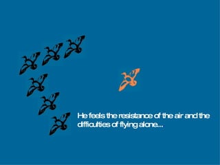 He feels the resistance of the air and the  difficulties of flying alone... . 