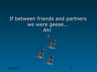 01/29/15 1
If between friends and partnersIf between friends and partners
we were geese...we were geese...
Ah!Ah!
 