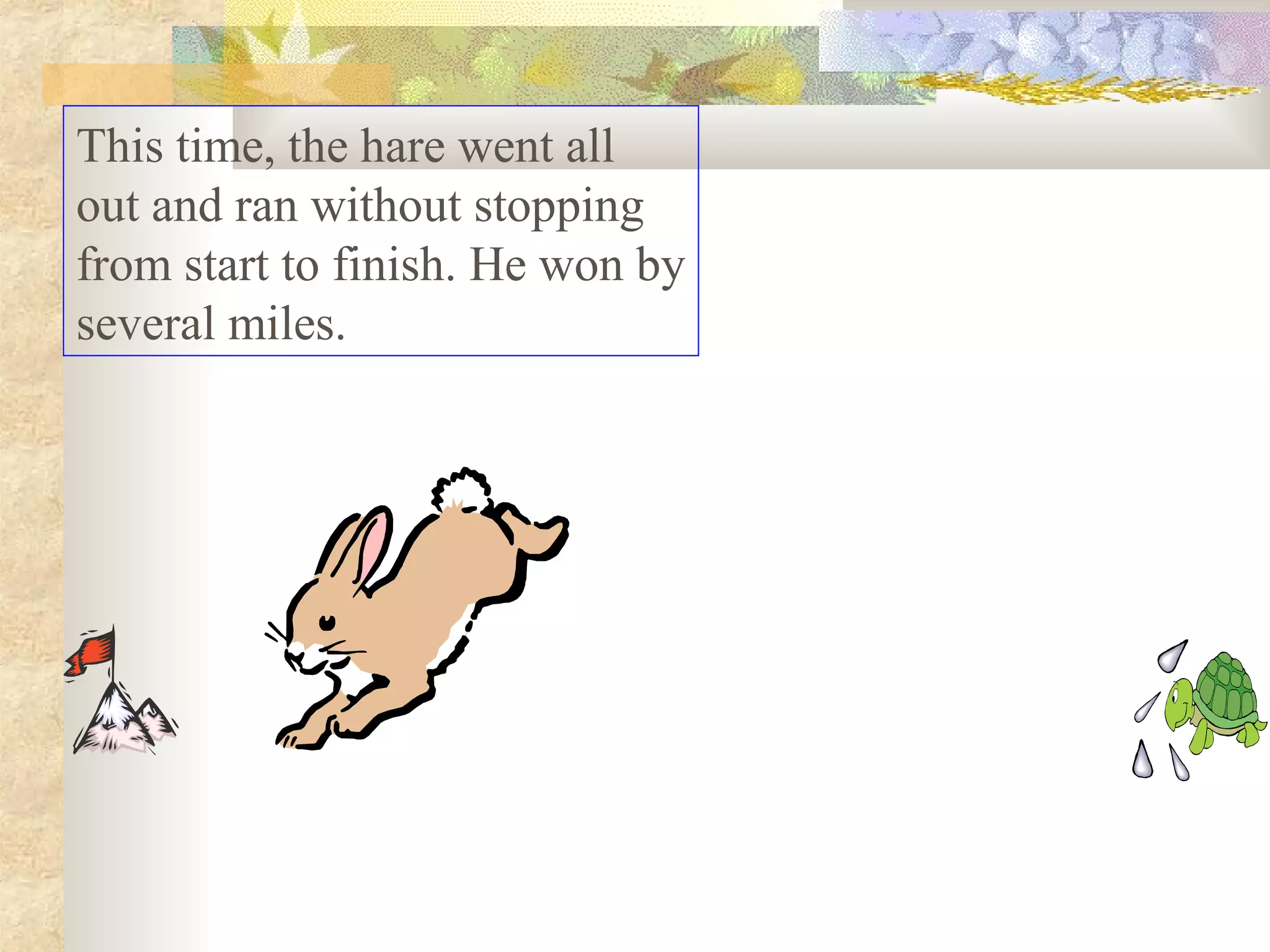 This time, the hare went all
out and ran without stopping
from start to finish. He won by
several miles.
 