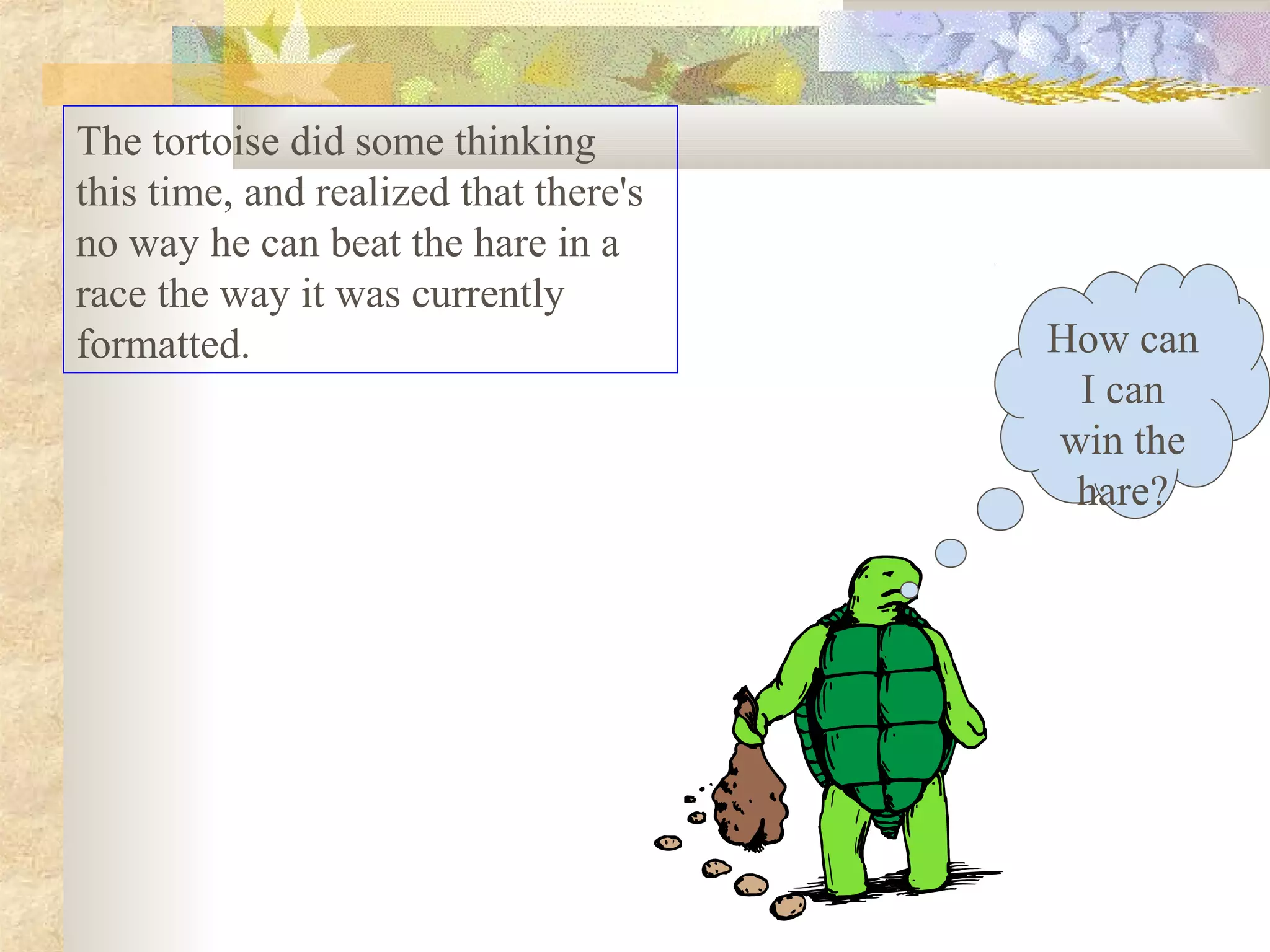 The tortoise did some thinking
this time, and realized that there's
no way he can beat the hare in a
race the way it was currently
formatted.                             How can
                                        I can
                                       win the
                                        hare?
 
