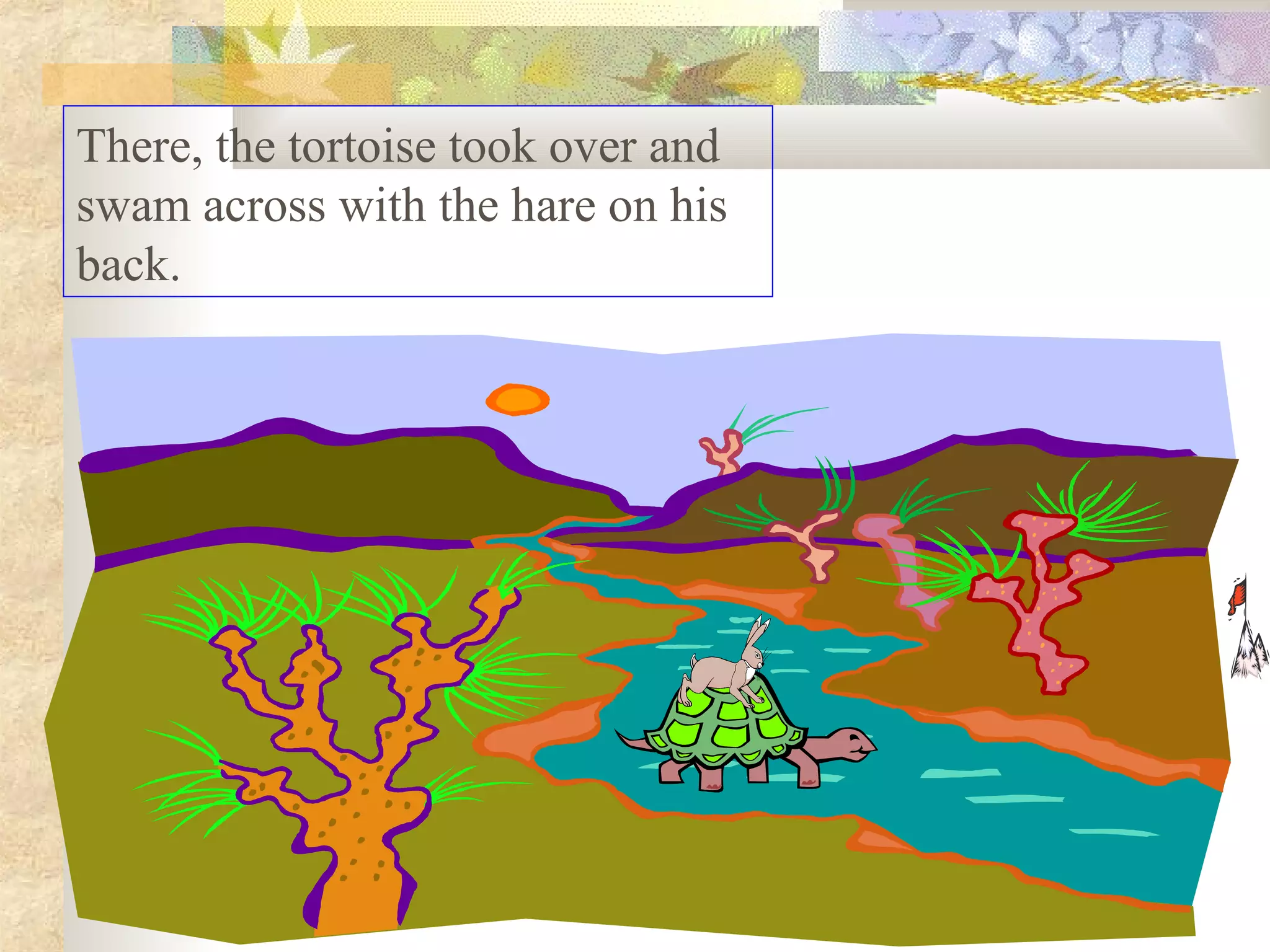 There, the tortoise took over and
swam across with the hare on his
back.
 