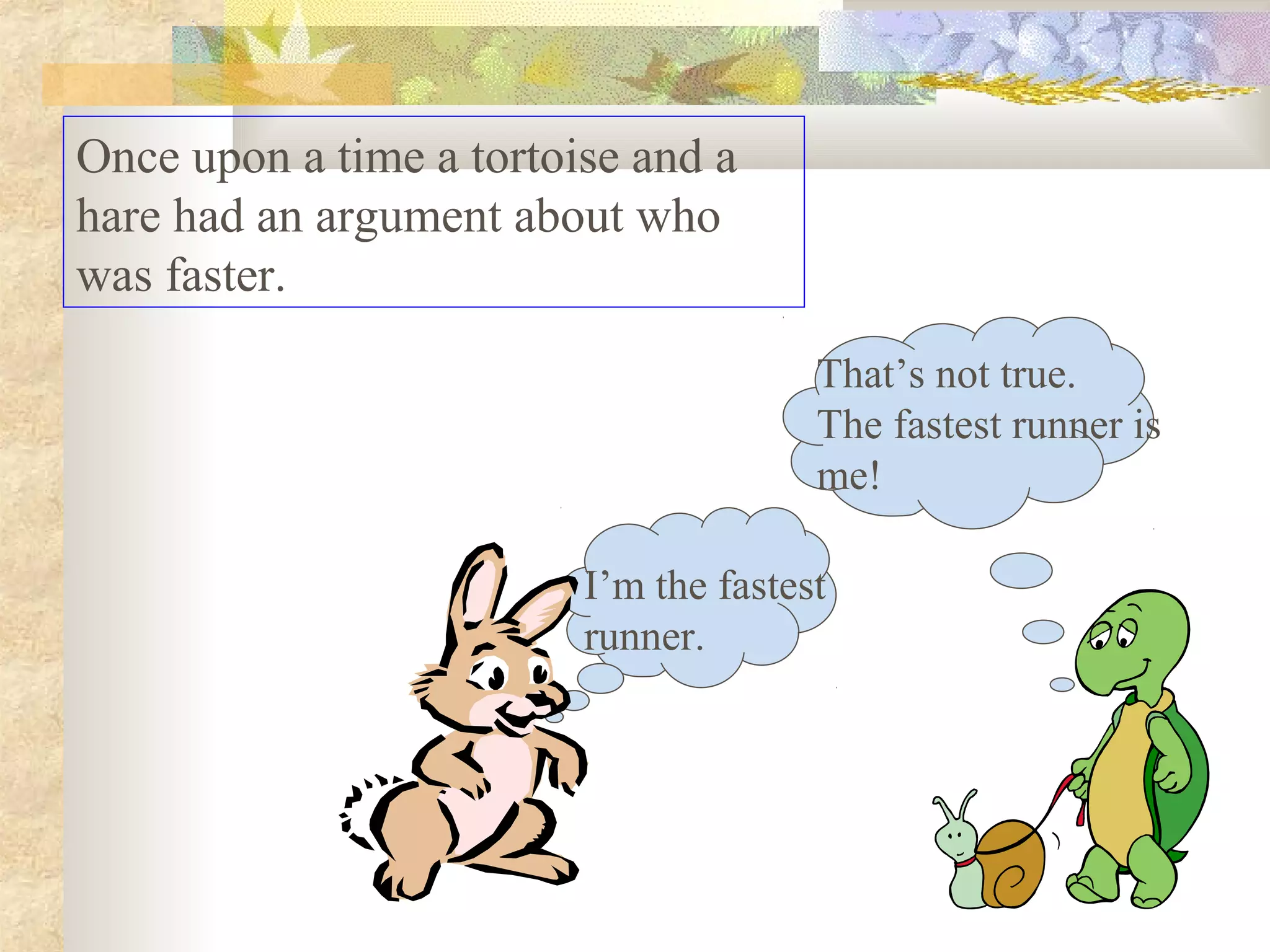 Once upon a time a tortoise and a
hare had an argument about who
was faster.
                                       That’s not true.
                                       The fastest runner is
                                       me!

                         I’m the fastest
                         runner.
 