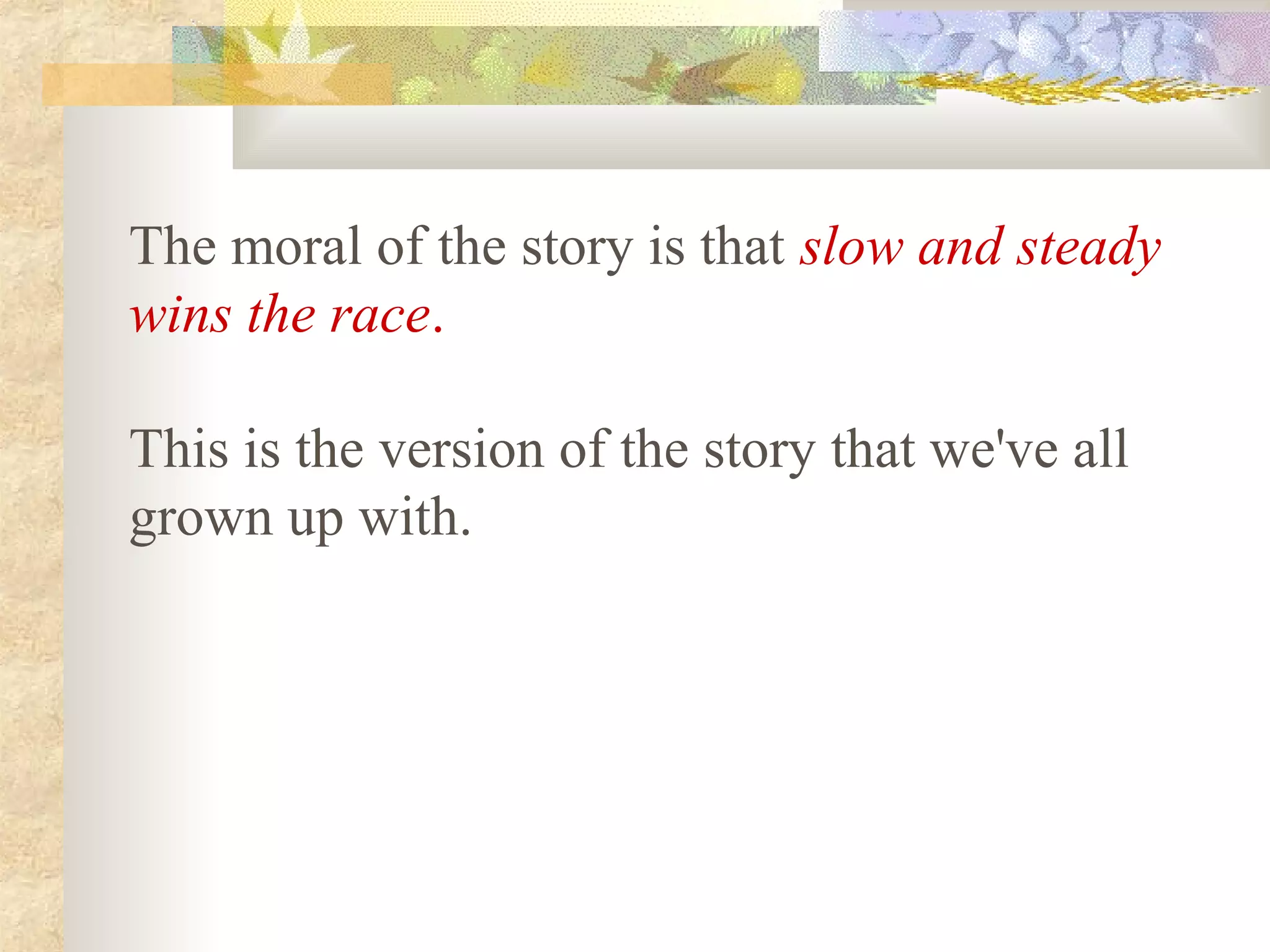 The moral of the story is that slow and steady
wins the race.

This is the version of the story that we've all
grown up with.
 