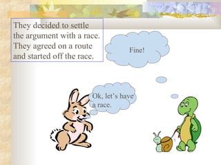 They decided to settle
the argument with a race.
They agreed on a route            Fine!
and started off the race.



                      Ok, let’s have
                      a race.
 