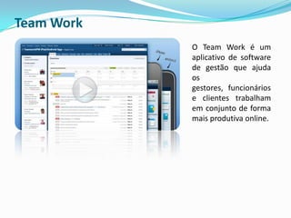 Team Work
            O Team Work é um
            aplicativo de software
            de gestão que ajuda
            os
            gestores, funcionários
            e clientes trabalham
            em conjunto de forma
            mais produtiva online.
 