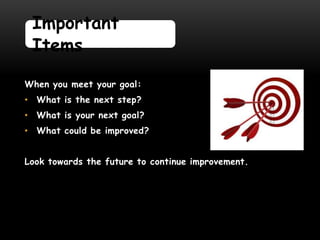 Important
 Items

When you meet your goal:
• What is the next step?
• What is your next goal?
• What could be improved?


Look towards the future to continue improvement.
 