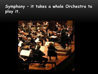 Symphony – it takes a whole Orchestra to
play it.
 