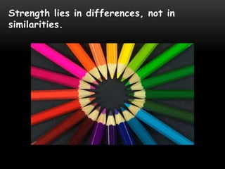 Strength lies in differences, not in
similarities.
 