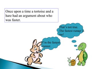 Once upon a time a tortoise and a
hare had an argument about who
was faster.
I’m the fastest
runner.
That’s not true.
The fastest runner is
me!
 