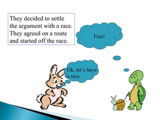 Ok, let’s have
a race.
Fine!
They decided to settle
the argument with a race.
They agreed on a route
and started off the race.
 