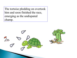 The tortoise plodding on overtook
him and soon finished the race,
emerging as the undisputed
champ.
 