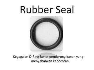 Rubber Seal
Kegagalan O-Ring Roket pendorong kanan yang
menyebabkan kebocoran
 
