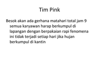 Tim Pink
Besok akan ada gerhana matahari total jam 9
semua karyawan harap berkumpul di
lapangan dengan berpakaian rapi fenomena
ini tidak terjadi setiap hari jika hujan
berkumpul di kantin
 